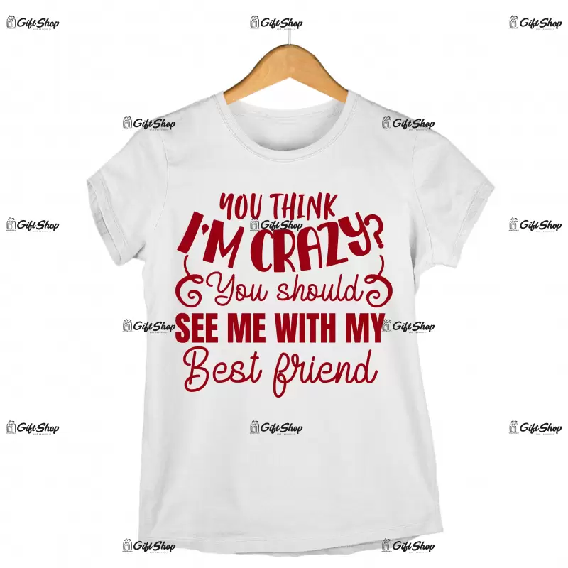 You think i`m crazy you should see me with my best friend, tricou cu mesaj