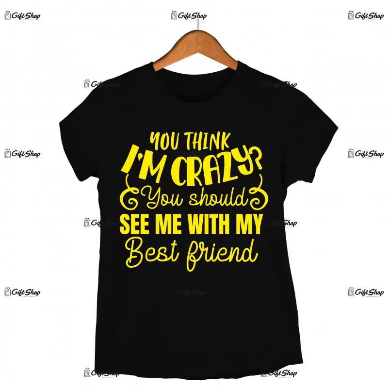You think i`m crazy you should see me with my best friend, tricou cu mesaj