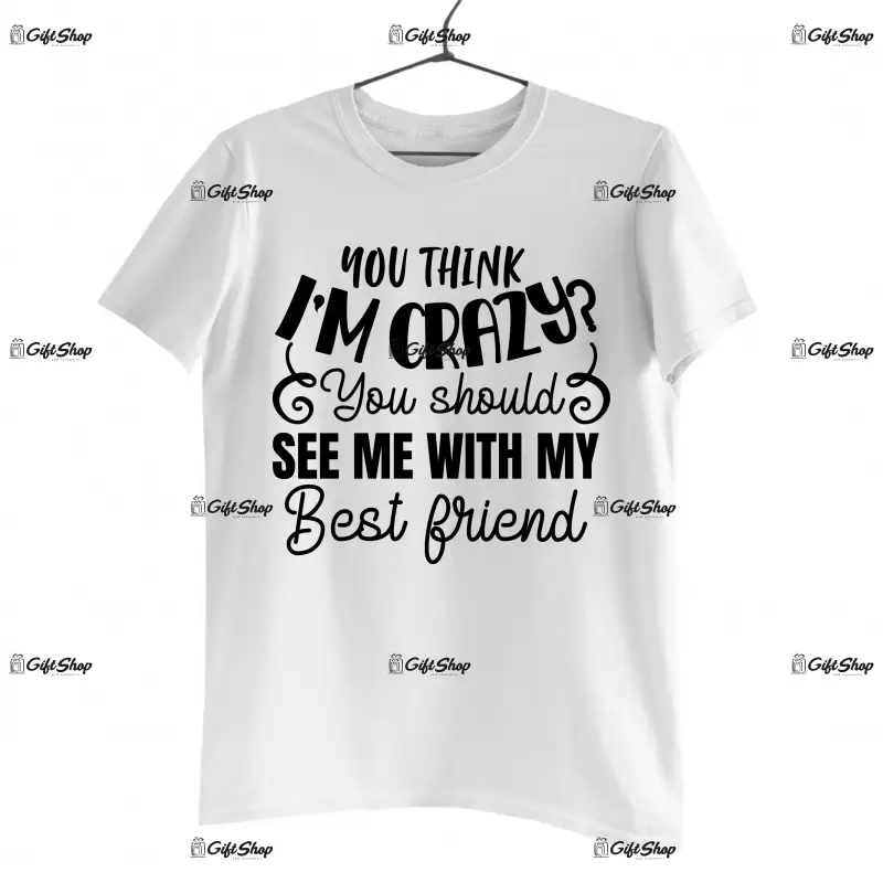 You think i`m crazy you should see me with my best friend, tricou cu mesaj