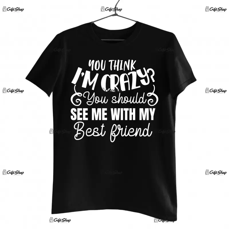 You think i`m crazy you should see me with my best friend, tricou cu mesaj