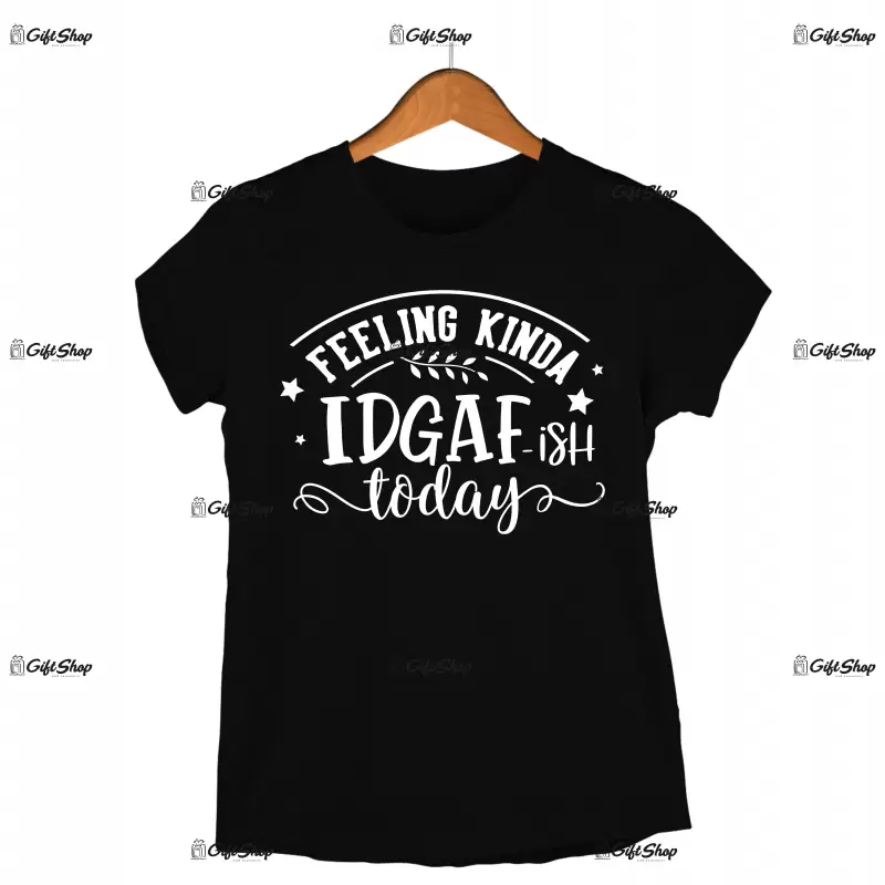 Feeling kinda idgaf-ish today, tricou cu mesaj