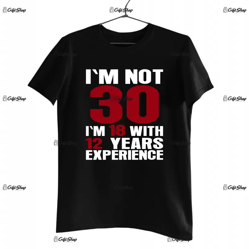 I`m not 30 i`m 18 with 12 years experience, tricou cu mesaj - se poate schimba anul