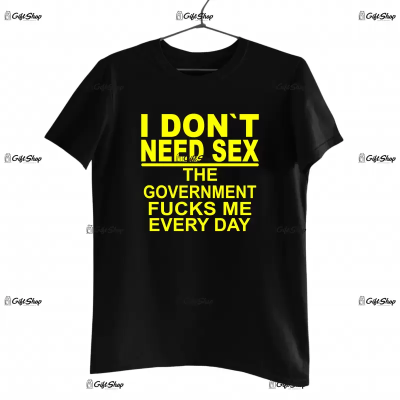 I don`t need sex the government fucks me every day , tricou cu mesaj