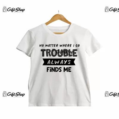 NO METTER WHERE I GO TROUBLE ALWAYS FINDS ME - Tricou Personalizat C