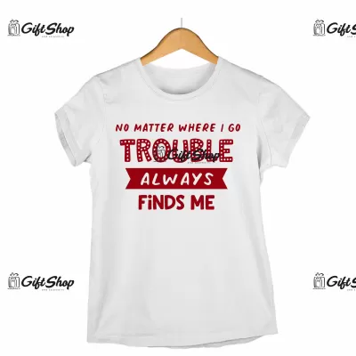 NO METTER WHERE I GO TROUBLE ALWAYS FINDS ME - Tricou Personalizat